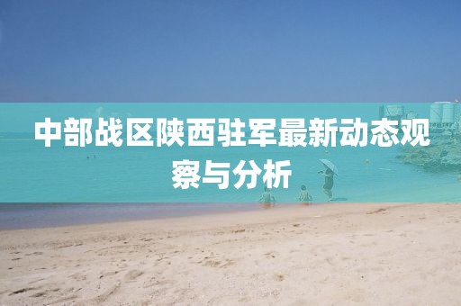 中部戰(zhàn)區(qū)陜西駐軍最新動(dòng)態(tài)觀察與分析