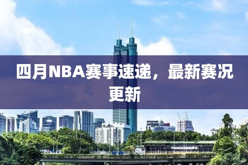 四月NBA賽事速遞，最新賽況更新
