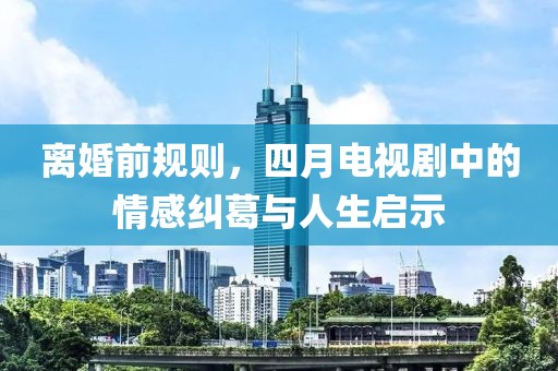 離婚前規(guī)則，四月電視劇中的情感糾葛與人生啟示
