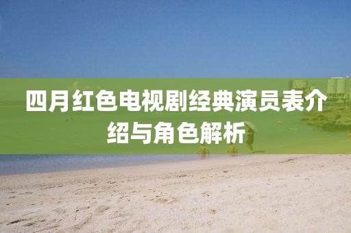 四月紅色電視劇經(jīng)典演員表介紹與角色解析