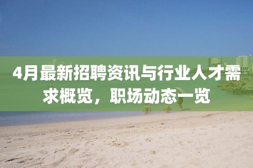 4月最新招聘資訊與行業(yè)人才需求概覽，職場(chǎng)動(dòng)態(tài)一覽