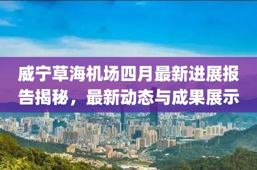 威寧草海機(jī)場(chǎng)四月最新進(jìn)展報(bào)告揭秘，最新動(dòng)態(tài)與成果展示