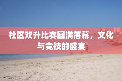 社區(qū)雙升比賽圓滿落幕，文化與競技的盛宴