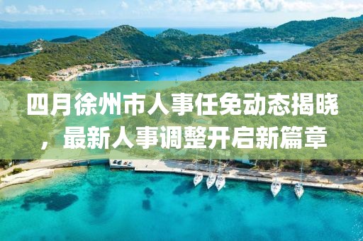 四月徐州市人事任免動態(tài)揭曉，最新人事調整開啟新篇章