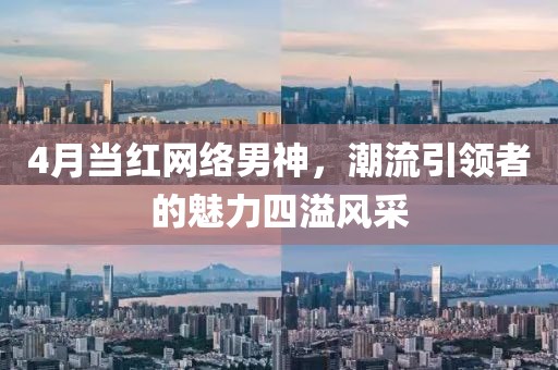 4月當(dāng)紅網(wǎng)絡(luò)男神，潮流引領(lǐng)者的魅力四溢風(fēng)采