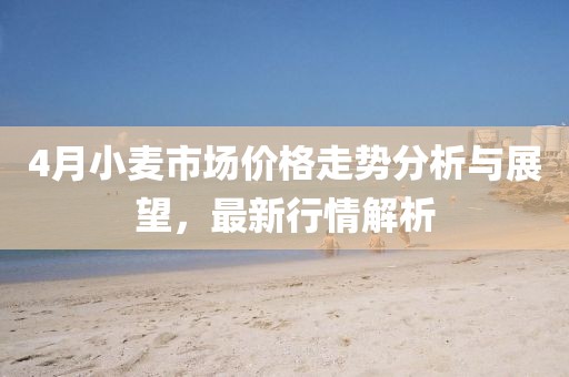 4月小麥?zhǔn)袌鰞r格走勢分析與展望，最新行情解析