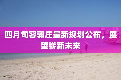 四月句容郭莊最新規(guī)劃公布，展望嶄新未來(lái)
