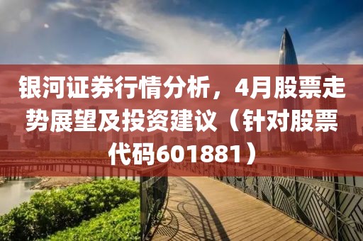 銀河證券行情分析，4月股票走勢展望及投資建議（針對股票代碼601881）