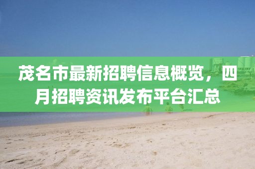 茂名市最新招聘信息概覽，四月招聘資訊發(fā)布平臺(tái)匯總