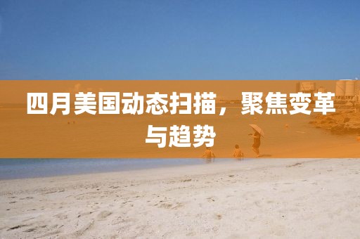 四月美國動態(tài)掃描，聚焦變革與趨勢