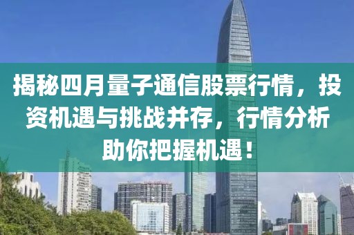 揭秘四月量子通信股票行情，投資機(jī)遇與挑戰(zhàn)并存，行情分析助你把握機(jī)遇！
