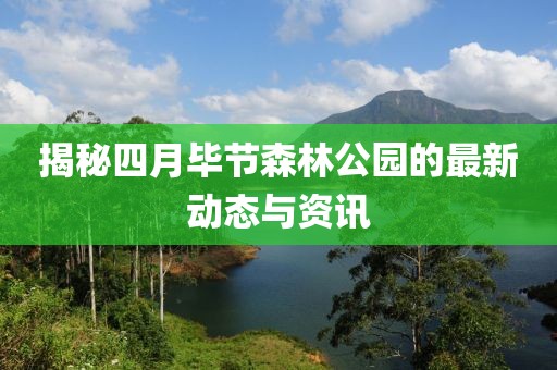 揭秘四月畢節(jié)森林公園的最新動(dòng)態(tài)與資訊