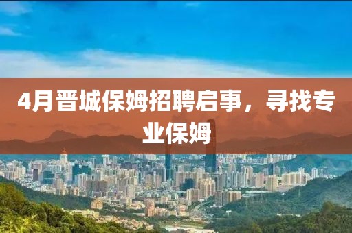 4月晉城保姆招聘啟事，尋找專業(yè)保姆