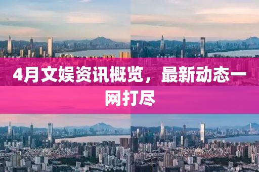 4月文娛資訊概覽，最新動(dòng)態(tài)一網(wǎng)打盡