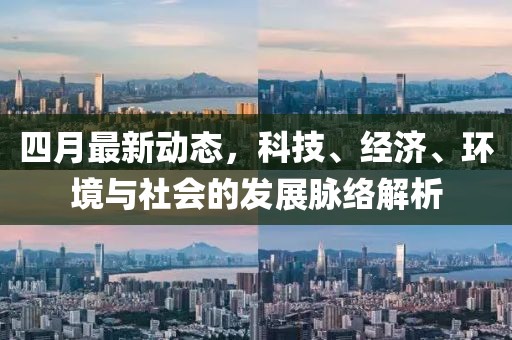 四月最新動(dòng)態(tài)，科技、經(jīng)濟(jì)、環(huán)境與社會(huì)的發(fā)展脈絡(luò)解析