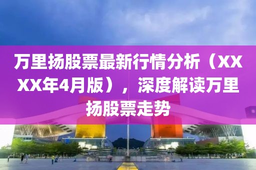 萬(wàn)里揚(yáng)股票最新行情分析（XXXX年4月版），深度解讀萬(wàn)里揚(yáng)股票走勢(shì)