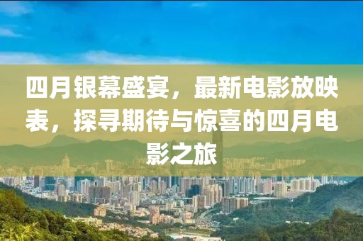 四月銀幕盛宴，最新電影放映表，探尋期待與驚喜的四月電影之旅
