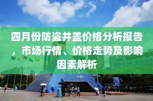 四月份防盜井蓋價格分析報告，市場行情、價格走勢及影響因素解析