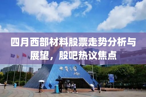 四月西部材料股票走勢分析與展望，股吧熱議焦點