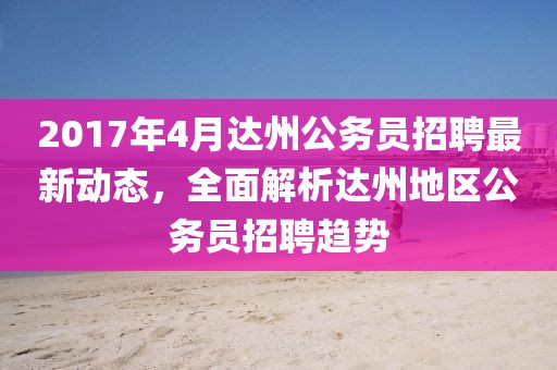 2017年4月達(dá)州公務(wù)員招聘最新動(dòng)態(tài)，全面解析達(dá)州地區(qū)公務(wù)員招聘趨勢(shì)