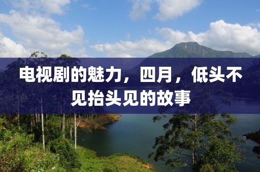 電視劇的魅力，四月，低頭不見抬頭見的故事