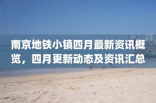 南京地鐵小鎮(zhèn)四月最新資訊概覽，四月更新動態(tài)及資訊匯總
