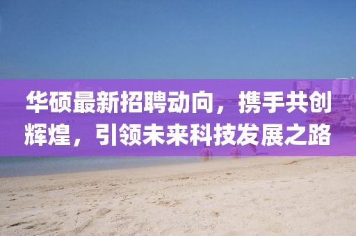 華碩最新招聘動(dòng)向，攜手共創(chuàng)輝煌，引領(lǐng)未來科技發(fā)展之路