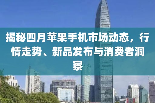揭秘四月蘋果手機(jī)市場(chǎng)動(dòng)態(tài)，行情走勢(shì)、新品發(fā)布與消費(fèi)者洞察