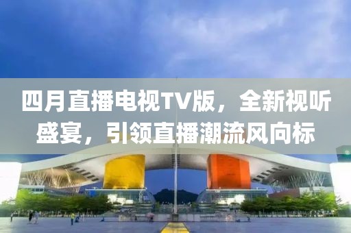 四月直播電視TV版，全新視聽盛宴，引領(lǐng)直播潮流風(fēng)向標(biāo)
