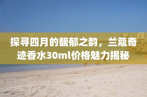 探尋四月的馥郁之韻，蘭蔻奇跡香水30ml價(jià)格魅力揭秘
