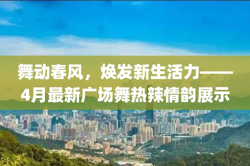 舞動(dòng)春風(fēng)，煥發(fā)新生活力——4月最新廣場(chǎng)舞熱辣情韻展示