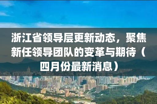 浙江省領(lǐng)導層更新動態(tài)，聚焦新任領(lǐng)導團隊的變革與期待（四月份最新消息）