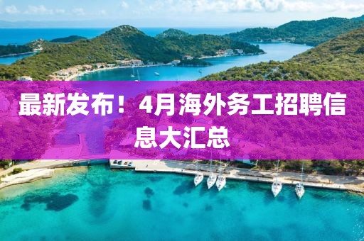 最新發(fā)布！4月海外務(wù)工招聘信息大匯總