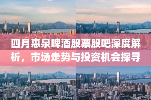 四月惠泉啤酒股票股吧深度解析，市場(chǎng)走勢(shì)與投資機(jī)會(huì)探尋