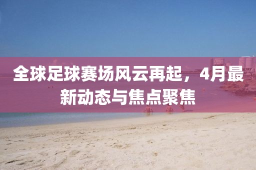 全球足球賽場(chǎng)風(fēng)云再起，4月最新動(dòng)態(tài)與焦點(diǎn)聚焦