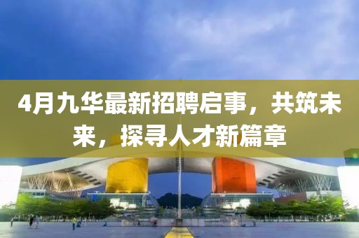 4月九華最新招聘啟事，共筑未來，探尋人才新篇章