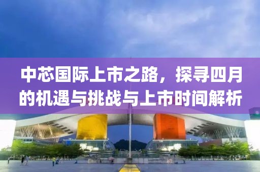 中芯國(guó)際上市之路，探尋四月的機(jī)遇與挑戰(zhàn)與上市時(shí)間解析