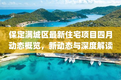 保定滿城區(qū)最新住宅項目四月動態(tài)概覽，新動態(tài)與深度解讀