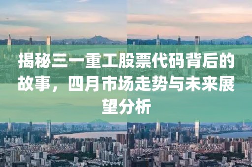揭秘三一重工股票代碼背后的故事，四月市場(chǎng)走勢(shì)與未來(lái)展望分析