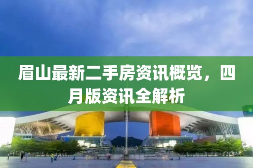 眉山最新二手房資訊概覽，四月版資訊全解析