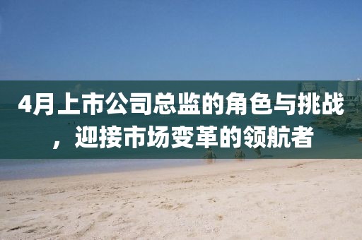 4月上市公司總監(jiān)的角色與挑戰(zhàn)，迎接市場(chǎng)變革的領(lǐng)航者