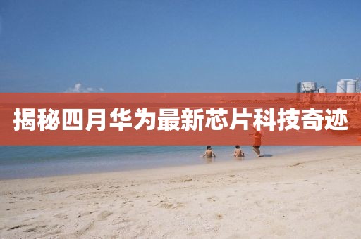 揭秘四月華為最新芯片科技奇跡