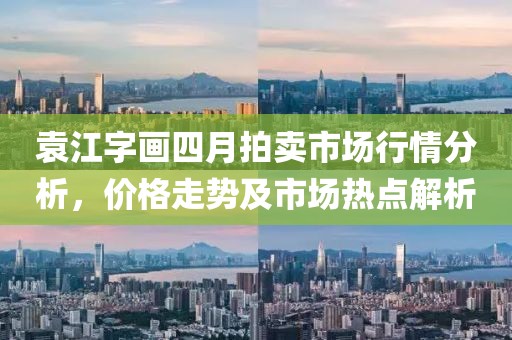 袁江字畫四月拍賣市場行情分析，價(jià)格走勢及市場熱點(diǎn)解析