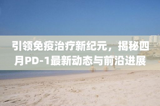 引領(lǐng)免疫治療新紀(jì)元，揭秘四月PD-1最新動態(tài)與前沿進(jìn)展