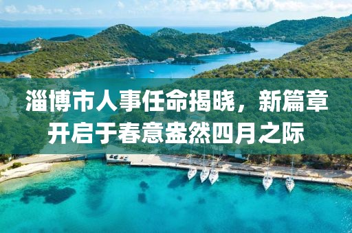 淄博市人事任命揭曉，新篇章開(kāi)啟于春意盎然四月之際
