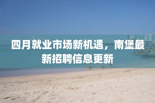 四月就業(yè)市場新機遇，南堡最新招聘信息更新