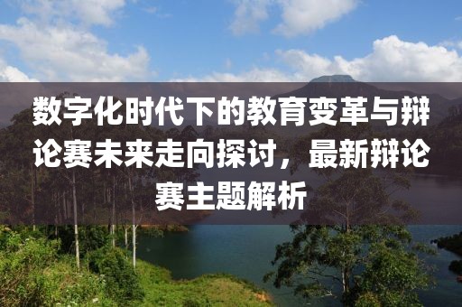 數(shù)字化時(shí)代下的教育變革與辯論賽未來(lái)走向探討，最新辯論賽主題解析
