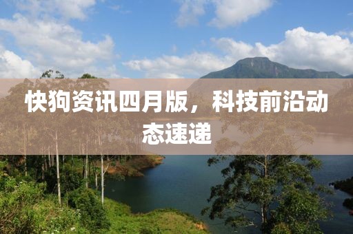 快狗資訊四月版，科技前沿動態(tài)速遞