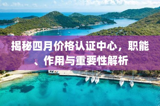 揭秘四月價格認證中心，職能、作用與重要性解析