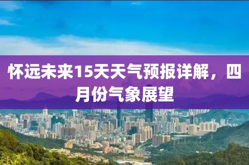 懷遠(yuǎn)未來15天天氣預(yù)報(bào)詳解，四月份氣象展望